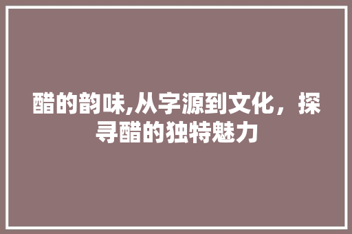 醋的韵味,从字源到文化，探寻醋的独特魅力 反义词汇