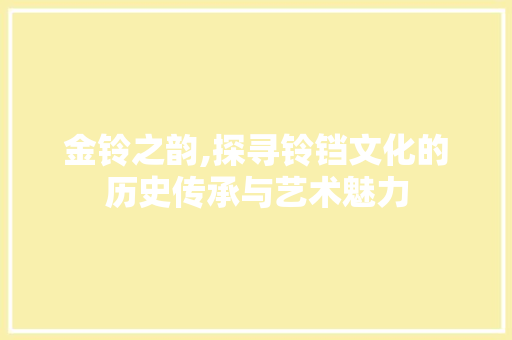 金铃之韵,探寻铃铛文化的历史传承与艺术魅力