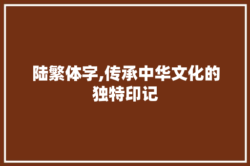 陆繁体字,传承中华文化的独特印记