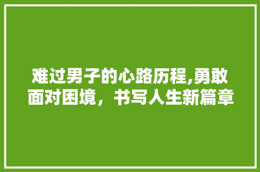 难过男子的心路历程,勇敢面对困境，书写人生新篇章