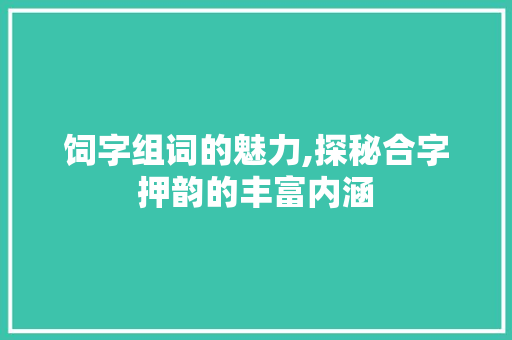 饲字组词的魅力,探秘合字押韵的丰富内涵