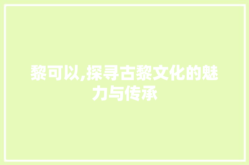 黎可以,探寻古黎文化的魅力与传承