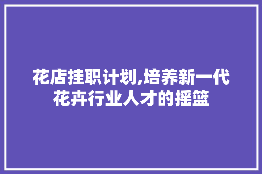 花店挂职计划,培养新一代花卉行业人才的摇篮