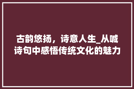 古韵悠扬，诗意人生_从喊诗句中感悟传统文化的魅力