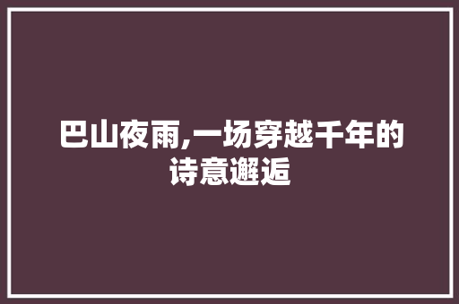 巴山夜雨,一场穿越千年的诗意邂逅