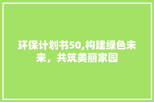 环保计划书50,构建绿色未来，共筑美丽家园