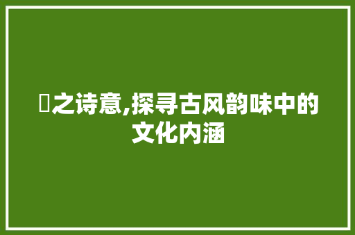昫之诗意,探寻古风韵味中的文化内涵