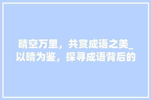 晴空万里，共赏成语之美_以晴为鉴，探寻成语背后的智慧