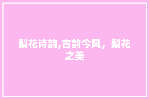 梨花诗韵,古韵今风，梨花之美