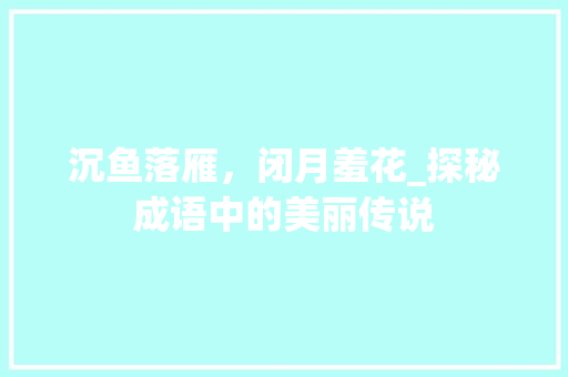 沉鱼落雁，闭月羞花_探秘成语中的美丽传说