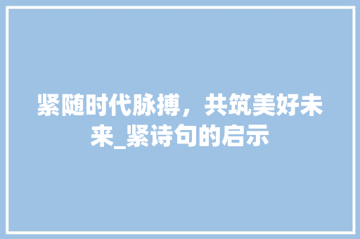 紧随时代脉搏，共筑美好未来_紧诗句的启示