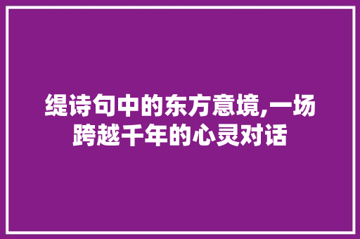 缇诗句中的东方意境,一场跨越千年的心灵对话 古代典籍