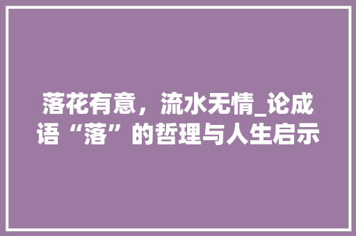 落花有意，流水无情_论成语“落”的哲理与人生启示