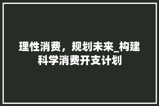 理性消费，规划未来_构建科学消费开支计划