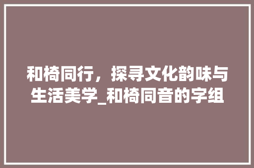 和椅同行，探寻文化韵味与生活美学_和椅同音的字组词
