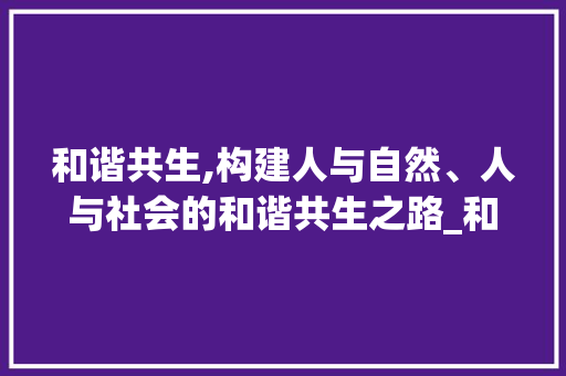 和谐共生,构建人与自然、人与社会的和谐共生之路_和和谐的谐字组词