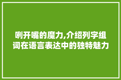 咧开嘴的魔力,介绍列字组词在语言表达中的独特魅力_咧开嘴的列字组词