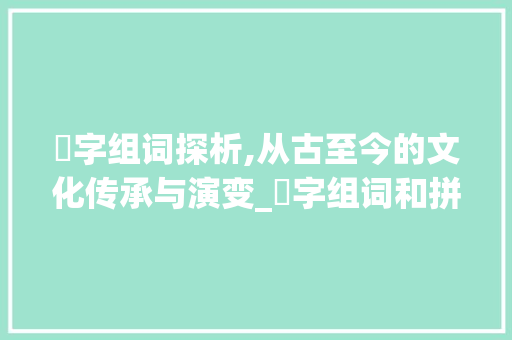 哅字组词探析,从古至今的文化传承与演变_哅字组词和拼音是什么 反义词汇