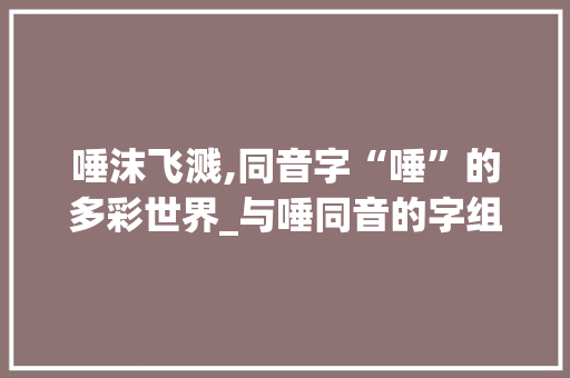 唾沫飞溅,同音字“唾”的多彩世界_与唾同音的字组词