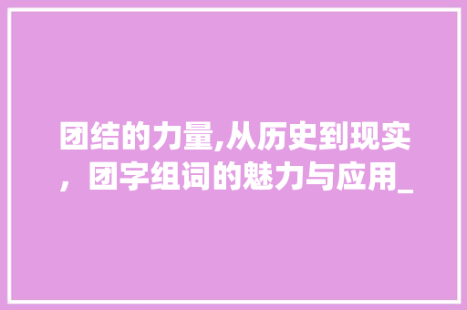团结的力量,从历史到现实，团字组词的魅力与应用_团字组词并造句子 汉字拼音