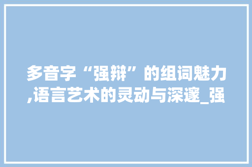 多音字“强辩”的组词魅力,语言艺术的灵动与深邃_强辩的多音字组词