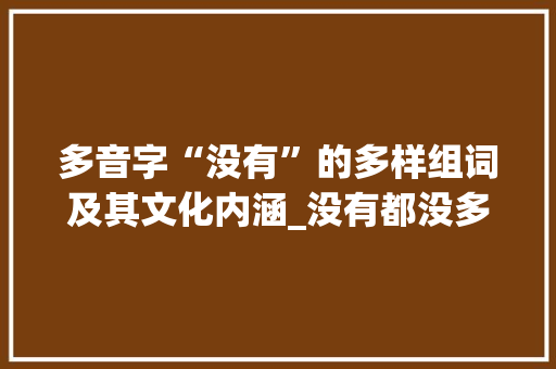 多音字“没有”的多样组词及其文化内涵_没有都没多音字组词