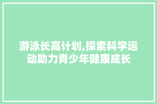 游泳长高计划,探索科学运动助力青少年健康成长