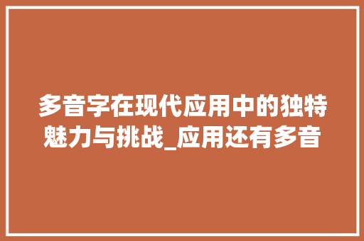 多音字在现代应用中的独特魅力与挑战_应用还有多音字组词