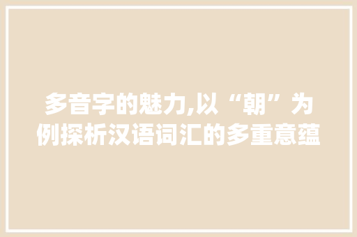 多音字的魅力,以“朝”为例探析汉语词汇的多重意蕴_为朝的多音字组词
