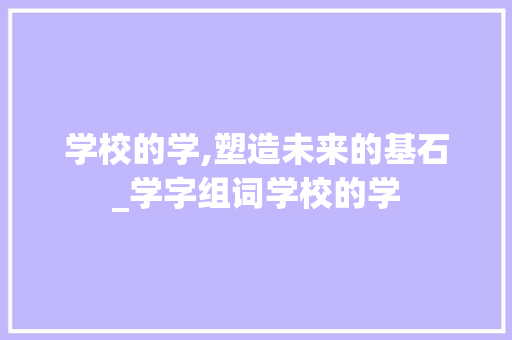 学校的学,塑造未来的基石_学字组词学校的学 汉字拼音