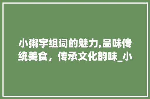 小粥字组词的魅力,品味传统美食，传承文化韵味_小粥字组词有哪些