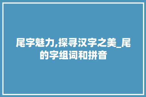 尾字魅力,探寻汉字之美_尾的字组词和拼音