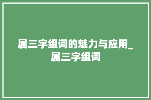 属三字组词的魅力与应用_属三字组词