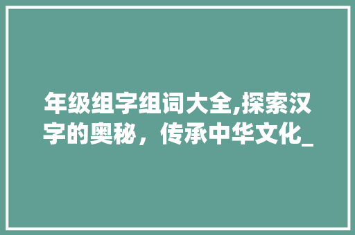 年级组字组词大全,探索汉字的奥秘，传承中华文化_为年级组字组词大全