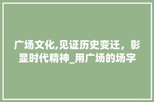 广场文化,见证历史变迁，彰显时代精神_用广场的场字组词