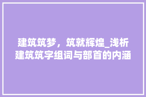 建筑筑梦，筑就辉煌_浅析建筑筑字组词与部首的内涵及演变_建筑的筑字组词和部首