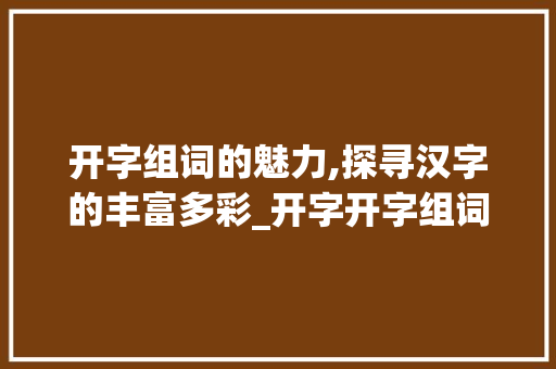 开字组词的魅力,探寻汉字的丰富多彩_开字开字组词大全