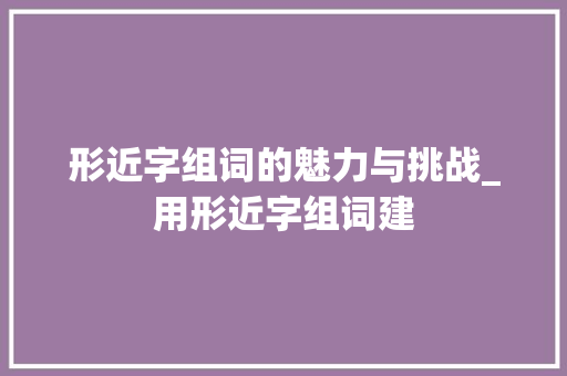 形近字组词的魅力与挑战_用形近字组词建 成语汇编