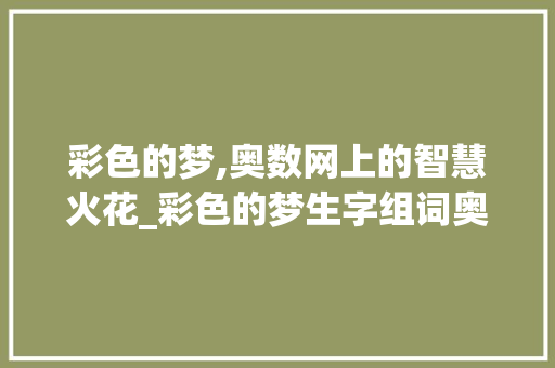 彩色的梦,奥数网上的智慧火花_彩色的梦生字组词奥数网 问答