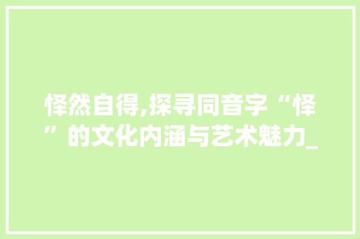 怿然自得,探寻同音字“怿”的文化内涵与艺术魅力_怿的同音字组词