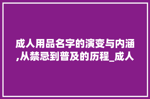 成人用品名字的演变与内涵,从禁忌到普及的历程_成人用品名字组词