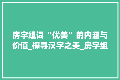 房字组词“优美”的内涵与价值_探寻汉字之美_房字组词优美对吗
