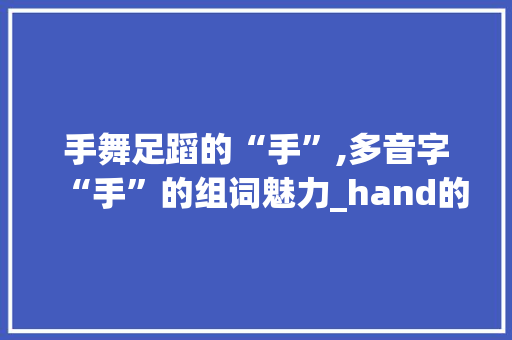手舞足蹈的“手”,多音字“手”的组词魅力_hand的多音字组词