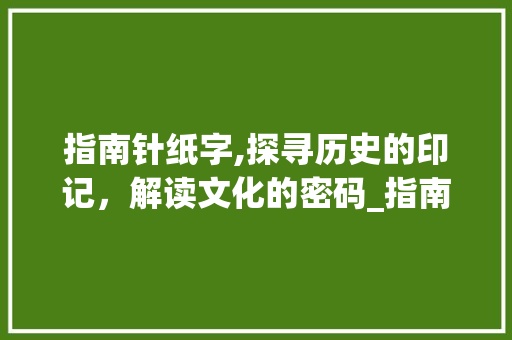 指南针纸字,探寻历史的印记，解读文化的密码_指南针的纸字组词 成语汇编