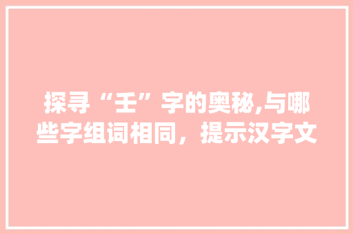 探寻“壬”字的奥秘,与哪些字组词相同，提示汉字文化的博大精深_壬与什么字组词相同