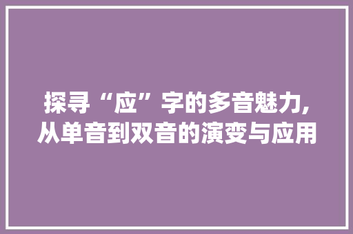 探寻“应”字的多音魅力,从单音到双音的演变与应用_应字 多音字组词