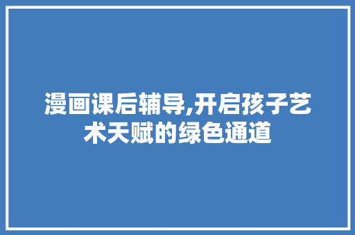 漫画课后辅导,开启孩子艺术天赋的绿色通道