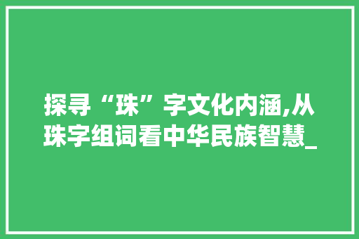 探寻“珠”字文化内涵,从珠字组词看中华民族智慧_珠字组词什么意思 近义词汇