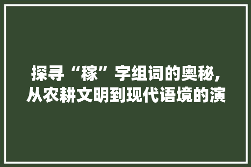 探寻“稼”字组词的奥秘,从农耕文明到现代语境的演变_稼字组词怎么组的