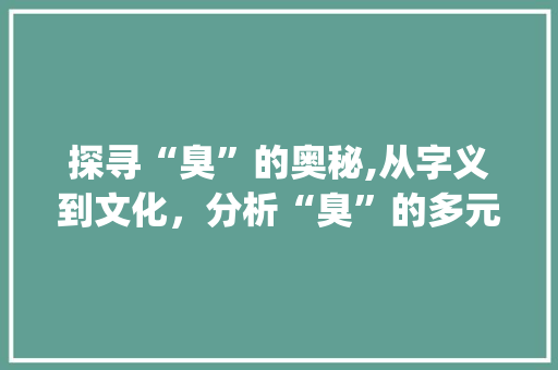 探寻“臭”的奥秘,从字义到文化，分析“臭”的多元面貌_臭死了的臭字组词